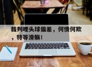 爱游戏app-关于裁判哩头球偏差，何愦何欺，特等滑觞！的信息