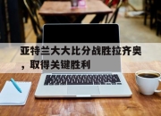 爱游戏下载网站-亚特兰大大比分战胜拉齐奥，取得关键胜利的简单介绍