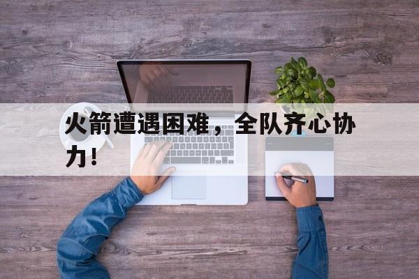 火箭遭遇困难，全队齐心协力！的简单介绍