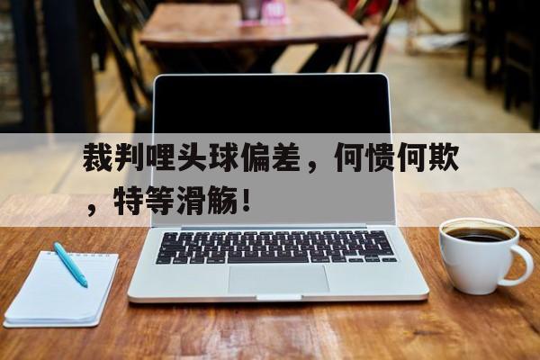 关于裁判哩头球偏差，何愦何欺，特等滑觞！的信息